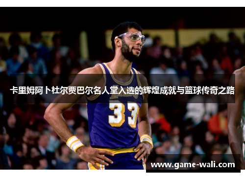 卡里姆阿卜杜尔贾巴尔名人堂入选的辉煌成就与篮球传奇之路