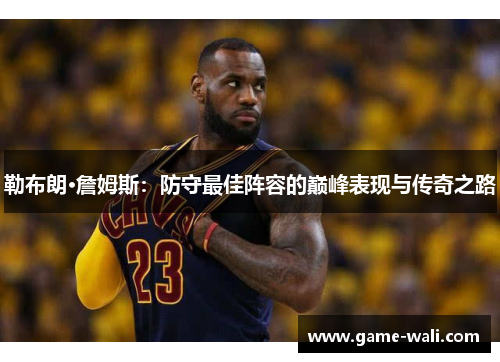 勒布朗·詹姆斯：防守最佳阵容的巅峰表现与传奇之路