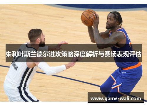 朱利叶斯兰德尔进攻策略深度解析与赛场表现评估