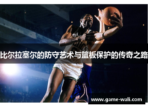 比尔拉塞尔的防守艺术与篮板保护的传奇之路