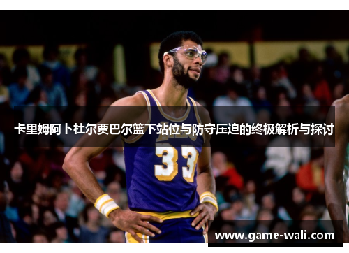 卡里姆阿卜杜尔贾巴尔篮下站位与防守压迫的终极解析与探讨