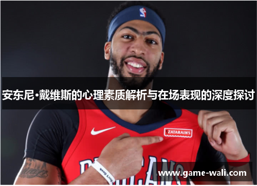 安东尼·戴维斯的心理素质解析与在场表现的深度探讨