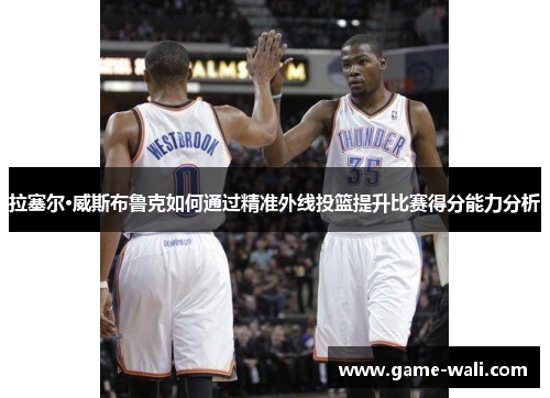 拉塞尔·威斯布鲁克如何通过精准外线投篮提升比赛得分能力分析