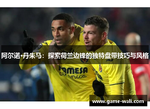阿尔诺·丹朱马：探索荷兰边锋的独特盘带技巧与风格