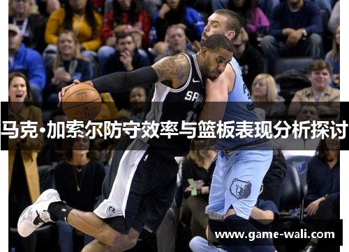 马克·加索尔防守效率与篮板表现分析探讨