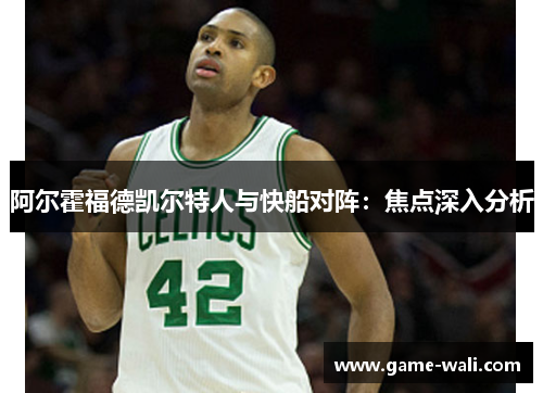 阿尔霍福德凯尔特人与快船对阵：焦点深入分析