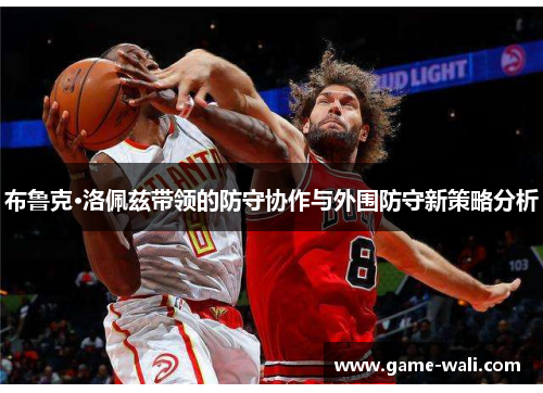 布鲁克·洛佩兹带领的防守协作与外围防守新策略分析