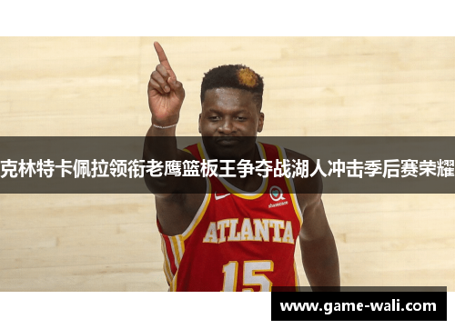 克林特卡佩拉领衔老鹰篮板王争夺战湖人冲击季后赛荣耀
