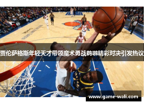 贾伦萨格斯年轻天才带领魔术勇战鹈鹕精彩对决引发热议