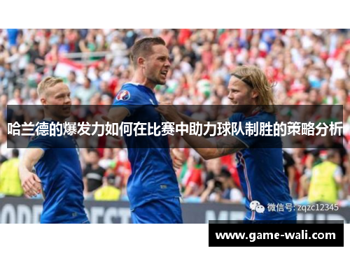 哈兰德的爆发力如何在比赛中助力球队制胜的策略分析