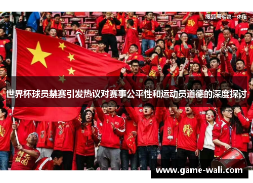 世界杯球员禁赛引发热议对赛事公平性和运动员道德的深度探讨