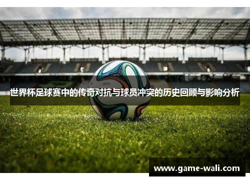 世界杯足球赛中的传奇对抗与球员冲突的历史回顾与影响分析