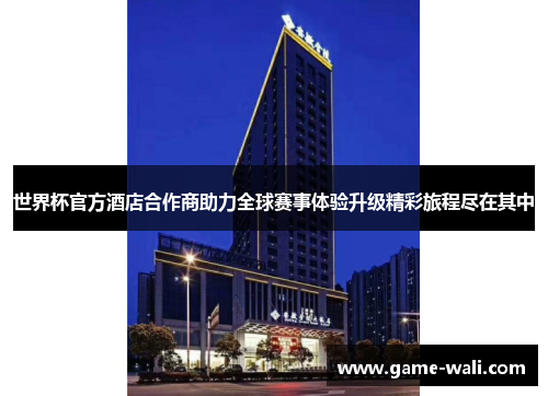 世界杯官方酒店合作商助力全球赛事体验升级精彩旅程尽在其中
