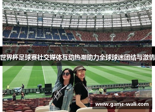 世界杯足球赛社交媒体互动热潮助力全球球迷团结与激情