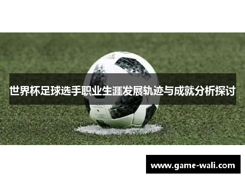 世界杯足球选手职业生涯发展轨迹与成就分析探讨
