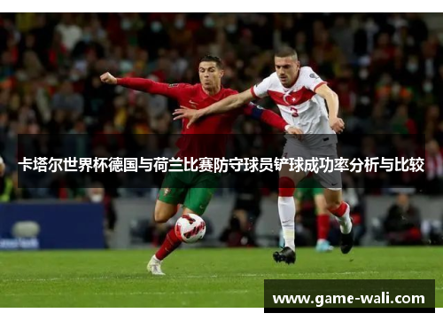 卡塔尔世界杯德国与荷兰比赛防守球员铲球成功率分析与比较