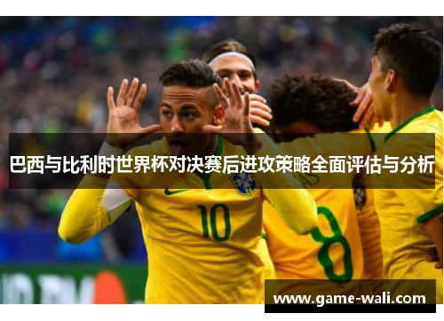 巴西与比利时世界杯对决赛后进攻策略全面评估与分析