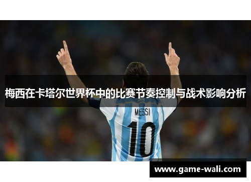 梅西在卡塔尔世界杯中的比赛节奏控制与战术影响分析