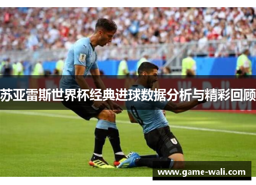 苏亚雷斯世界杯经典进球数据分析与精彩回顾