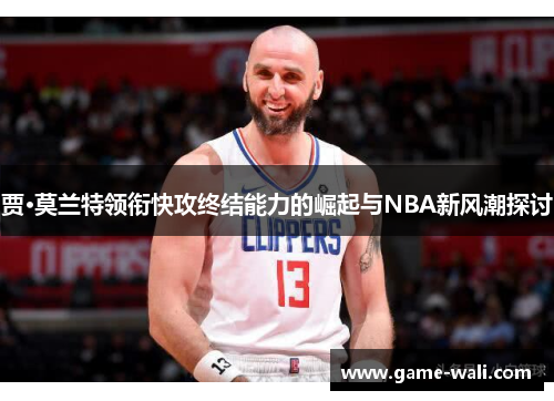 贾·莫兰特领衔快攻终结能力的崛起与NBA新风潮探讨