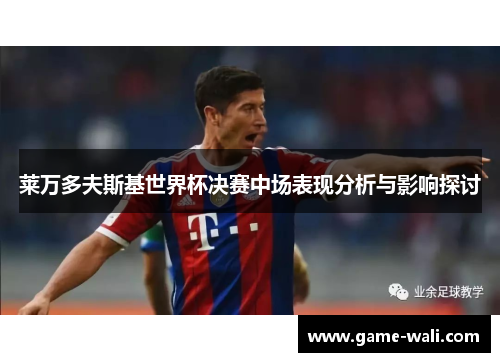莱万多夫斯基世界杯决赛中场表现分析与影响探讨