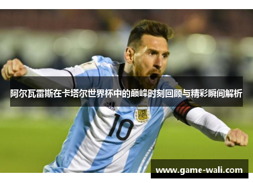 阿尔瓦雷斯在卡塔尔世界杯中的巅峰时刻回顾与精彩瞬间解析
