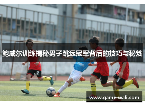 鲍威尔训练揭秘男子跳远冠军背后的技巧与秘笈