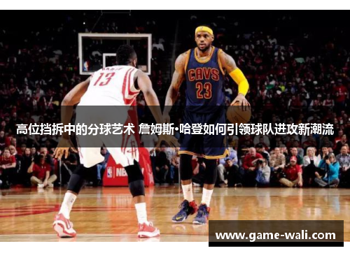 高位挡拆中的分球艺术 詹姆斯·哈登如何引领球队进攻新潮流