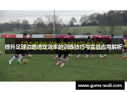 提升足球边路进攻效率的训练技巧与实战应用解析