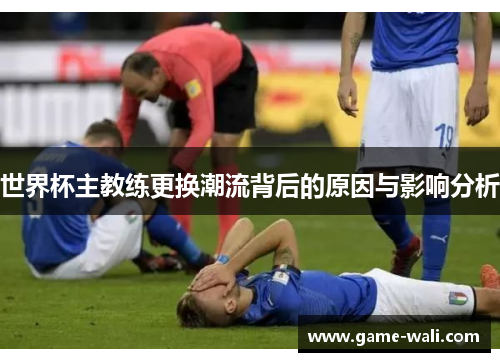 世界杯主教练更换潮流背后的原因与影响分析