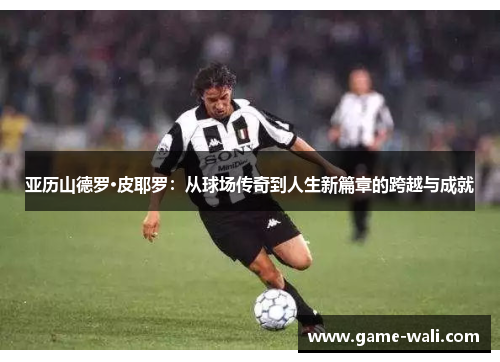 亚历山德罗·皮耶罗：从球场传奇到人生新篇章的跨越与成就