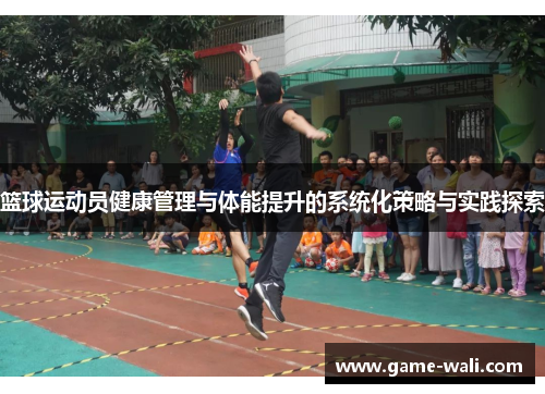 篮球运动员健康管理与体能提升的系统化策略与实践探索