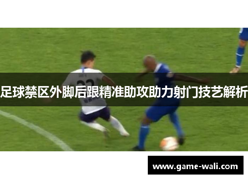 足球禁区外脚后跟精准助攻助力射门技艺解析