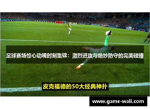 足球赛场惊心动魄时刻集锦：激烈进攻与绝妙防守的完美碰撞