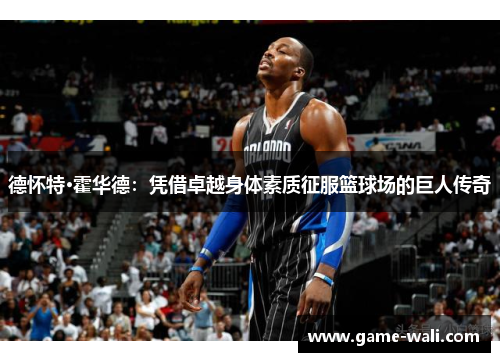 德怀特·霍华德：凭借卓越身体素质征服篮球场的巨人传奇