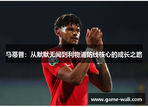 马蒂普：从默默无闻到利物浦防线核心的成长之路