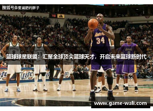 篮球球星联盟：汇聚全球顶尖篮球天才，开启未来篮球新时代