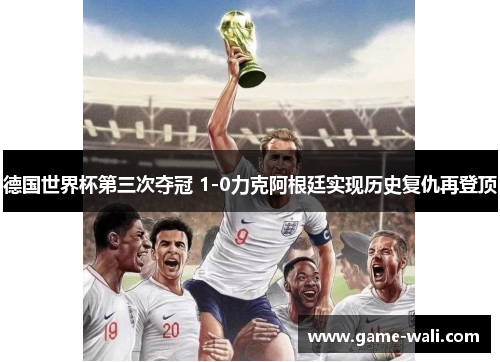 德国世界杯第三次夺冠 1-0力克阿根廷实现历史复仇再登顶