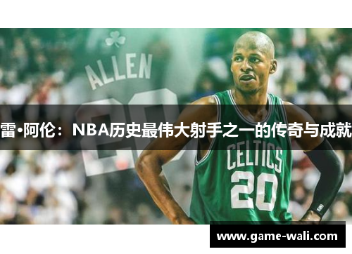 雷·阿伦：NBA历史最伟大射手之一的传奇与成就