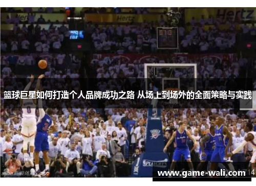 篮球巨星如何打造个人品牌成功之路 从场上到场外的全面策略与实践