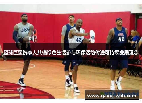 篮球巨星携家人共倡绿色生活参与环保活动传递可持续发展理念