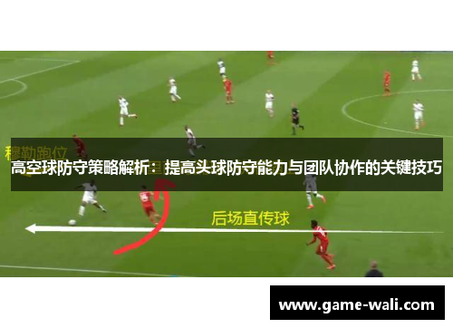 高空球防守策略解析：提高头球防守能力与团队协作的关键技巧