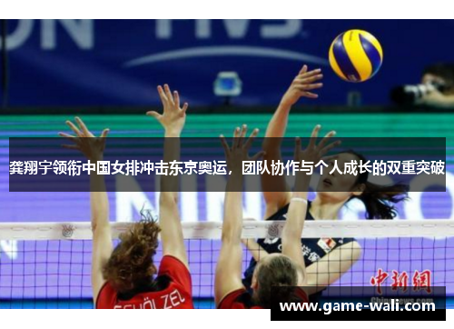 龚翔宇领衔中国女排冲击东京奥运，团队协作与个人成长的双重突破