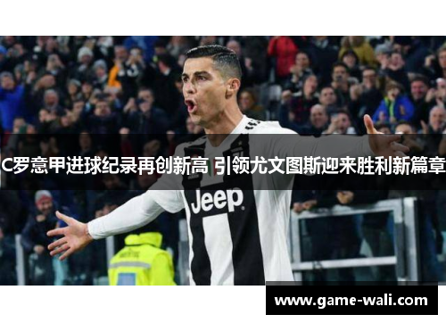 C罗意甲进球纪录再创新高 引领尤文图斯迎来胜利新篇章