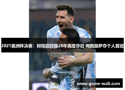 2021美洲杯决赛：阿根廷时隔28年再度夺冠 梅西圆梦夺个人首冠