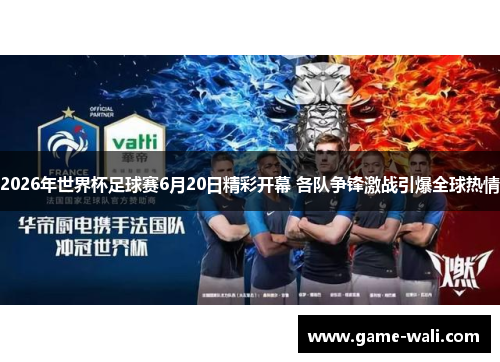 2026年世界杯足球赛6月20日精彩开幕 各队争锋激战引爆全球热情