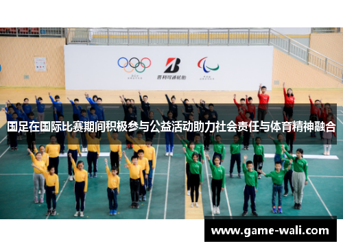 国足在国际比赛期间积极参与公益活动助力社会责任与体育精神融合