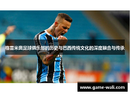 格雷米奥足球俱乐部的历史与巴西传统文化的深度融合与传承