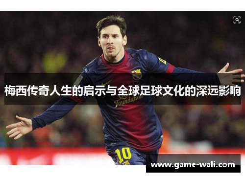 梅西传奇人生的启示与全球足球文化的深远影响