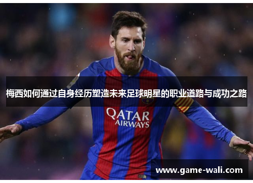 梅西如何通过自身经历塑造未来足球明星的职业道路与成功之路